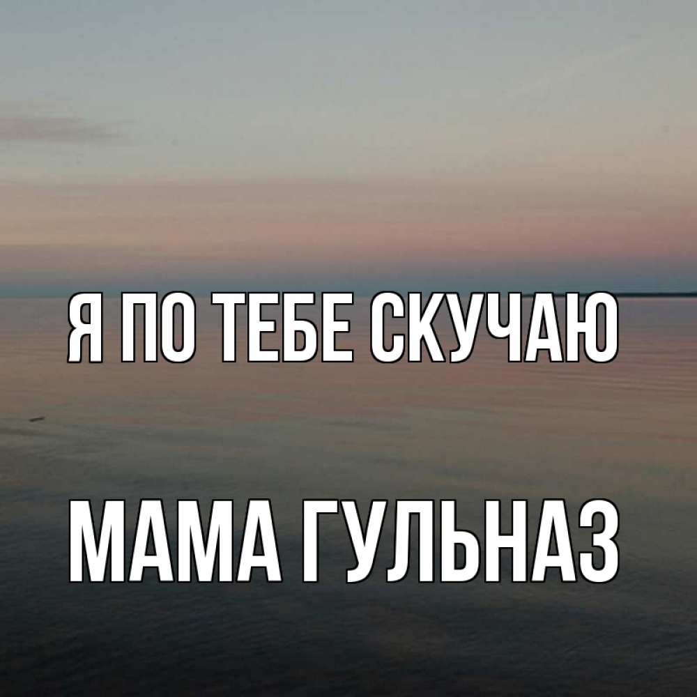 Открытка на каждый день с именем, Мама-Гульназ Я по тебе скучаю пусто Прикольная открытка с пожеланием онлайн скачать бесплатно 