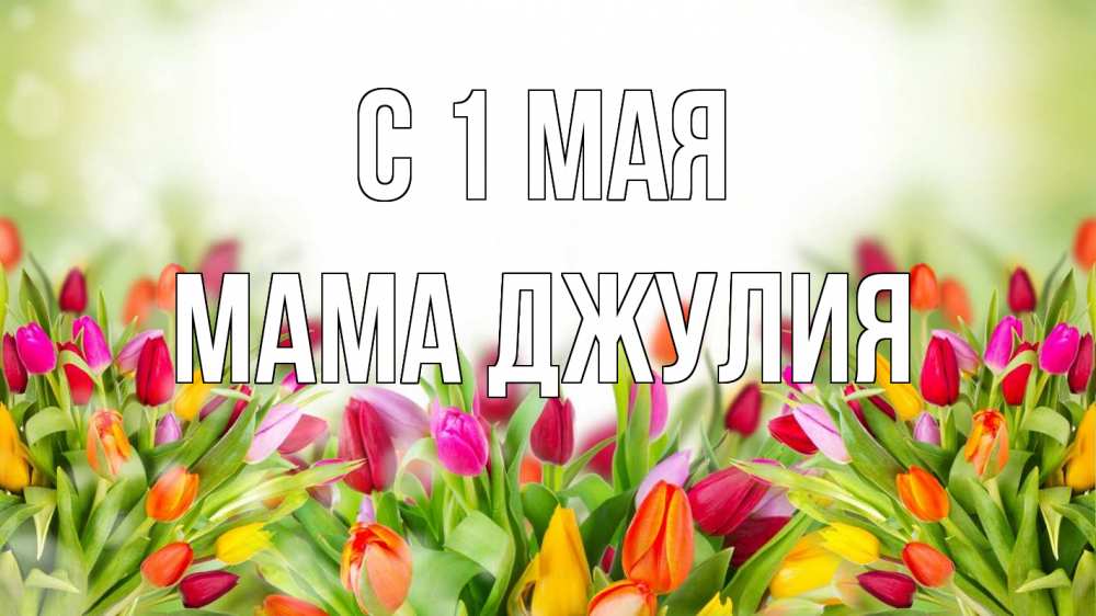 Открытка на каждый день с именем, Мама-Джулия С 1 мая С 1 мая Прикольная открытка с пожеланием онлайн скачать бесплатно 