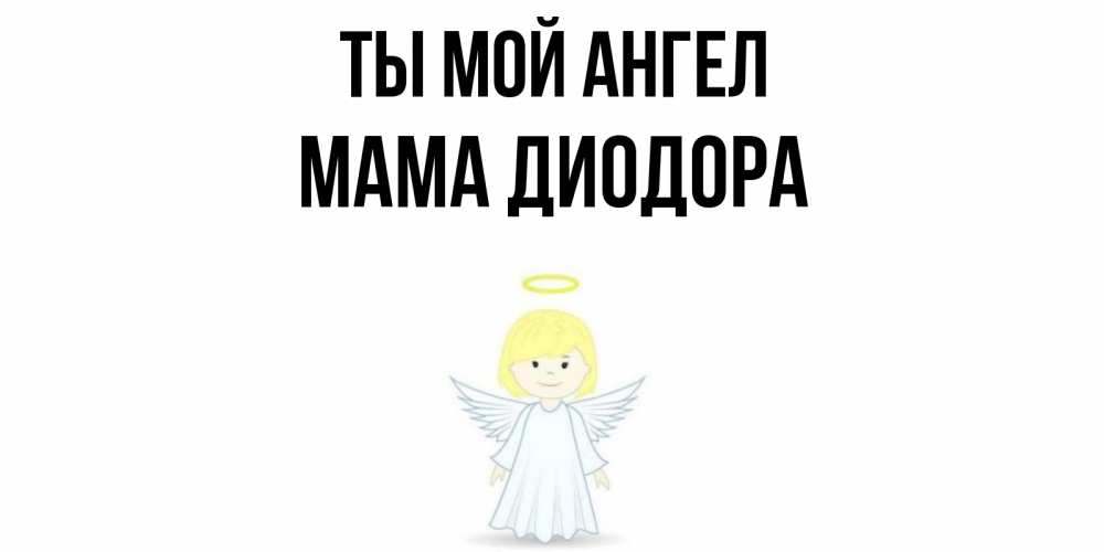Открытка на каждый день с именем, Мама-Диодора Ты мой ангел ангел Прикольная открытка с пожеланием онлайн скачать бесплатно 