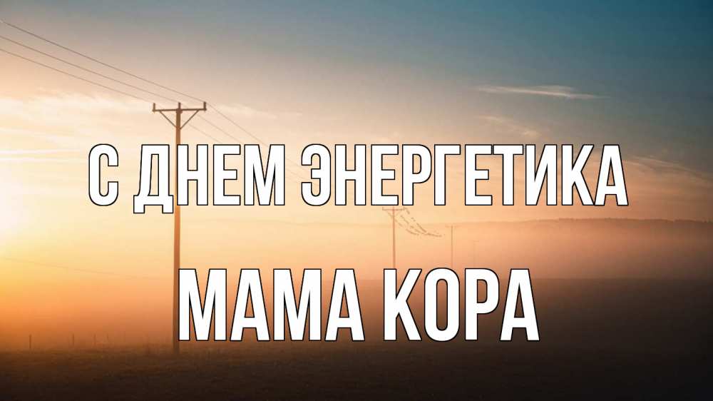 Открытка на каждый день с именем, Мама-Кора С днем энергетика дымка столбы провода Прикольная открытка с пожеланием онлайн скачать бесплатно 