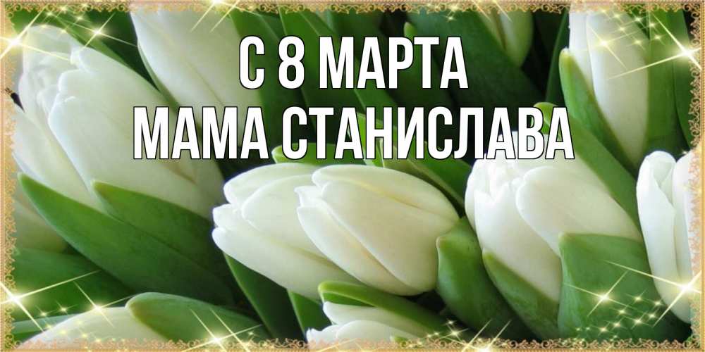 Открытка на каждый день с именем, Мама-Станислава С 8 МАРТА поздравляем с 8 марта Прикольная открытка с пожеланием онлайн скачать бесплатно 