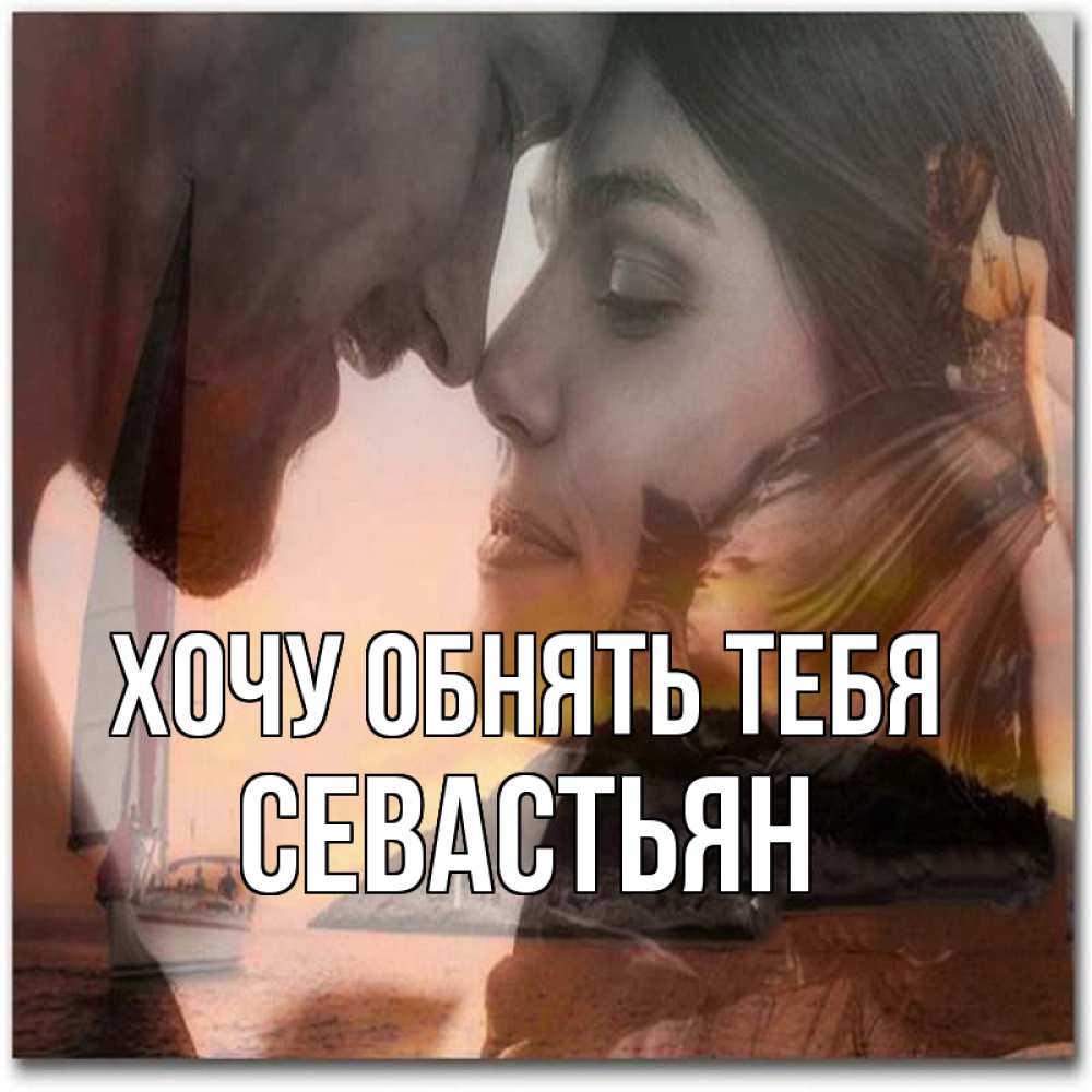 Открытка на каждый день с именем, Севастьян Хочу обнять тебя возлюбленные Прикольная открытка с пожеланием онлайн скачать бесплатно 