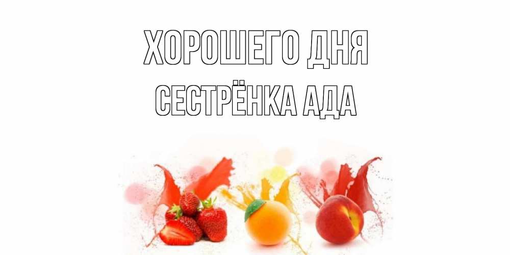 Открытка на каждый день с именем, Сестрёнка-Ада Хорошего дня открытки Прикольная открытка с пожеланием онлайн скачать бесплатно 