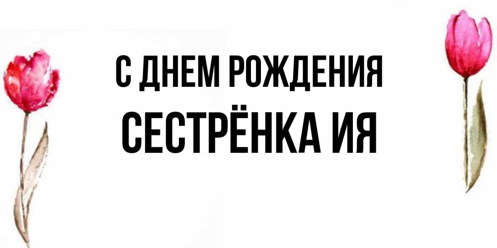 Открытка на каждый день с именем, Сестрёнка-Ия С днем рождения открытки акварелью с цветами Прикольная открытка с пожеланием онлайн скачать бесплатно 