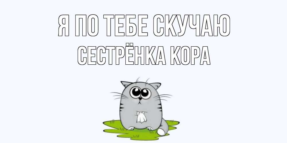 Открытка на каждый день с именем, Сестрёнка-Кора Я по тебе скучаю открытки с котиками я по тебе скучаю с именем Прикольная открытка с пожеланием онлайн скачать бесплатно 