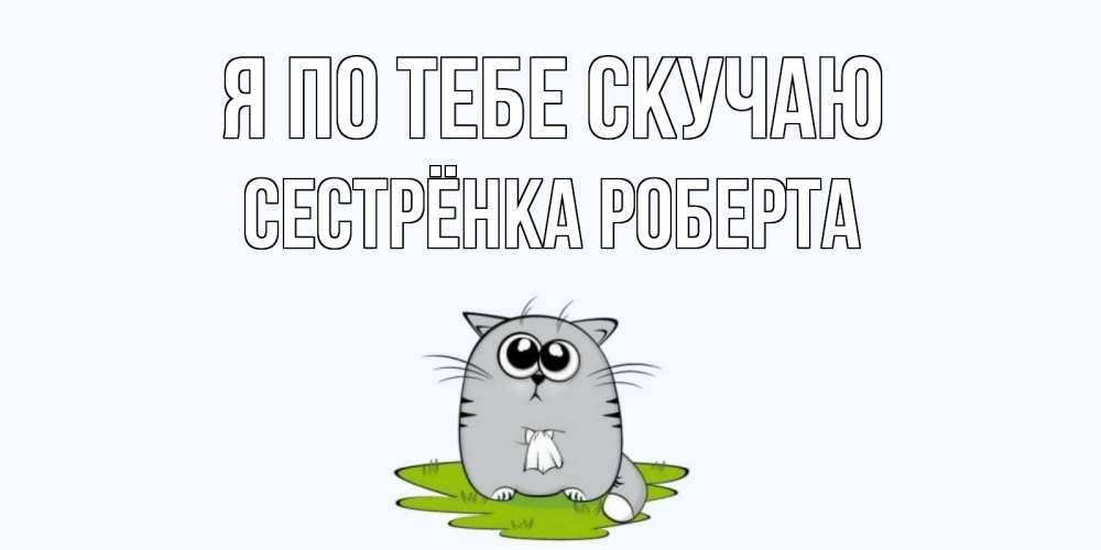 Открытка на каждый день с именем, Сестрёнка-Роберта Я по тебе скучаю открытки с котиками я по тебе скучаю с именем Прикольная открытка с пожеланием онлайн скачать бесплатно 