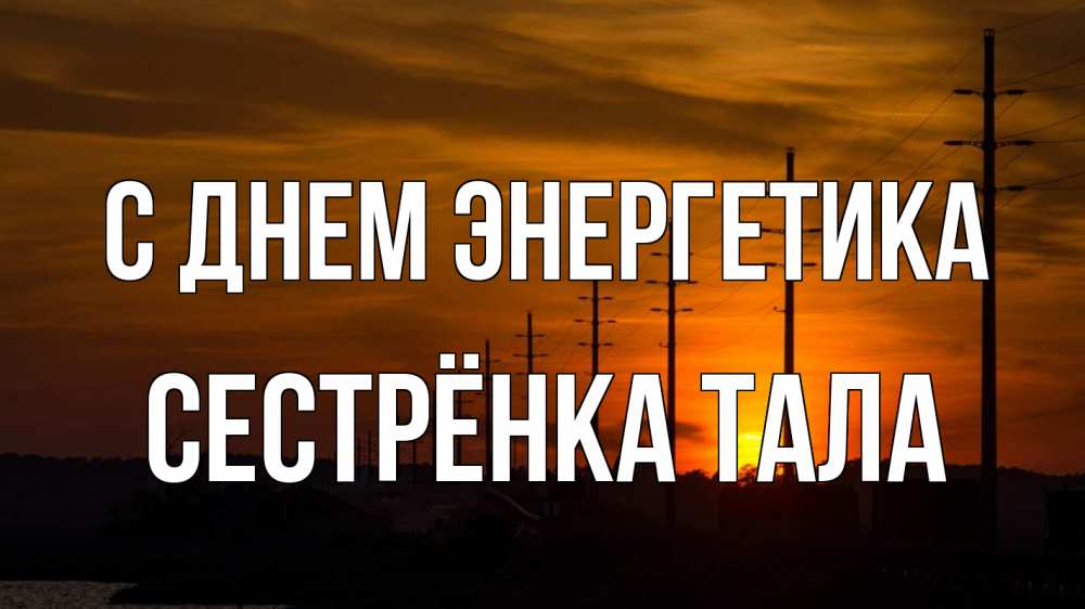 Открытка на каждый день с именем, Сестрёнка-Тала С днем энергетика столбы провода закат Прикольная открытка с пожеланием онлайн скачать бесплатно 
