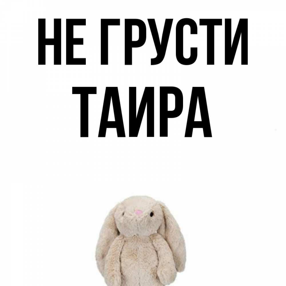 Открытка на каждый день с именем, Таира Не грусти детская игрушка зайчика Прикольная открытка с пожеланием онлайн скачать бесплатно 