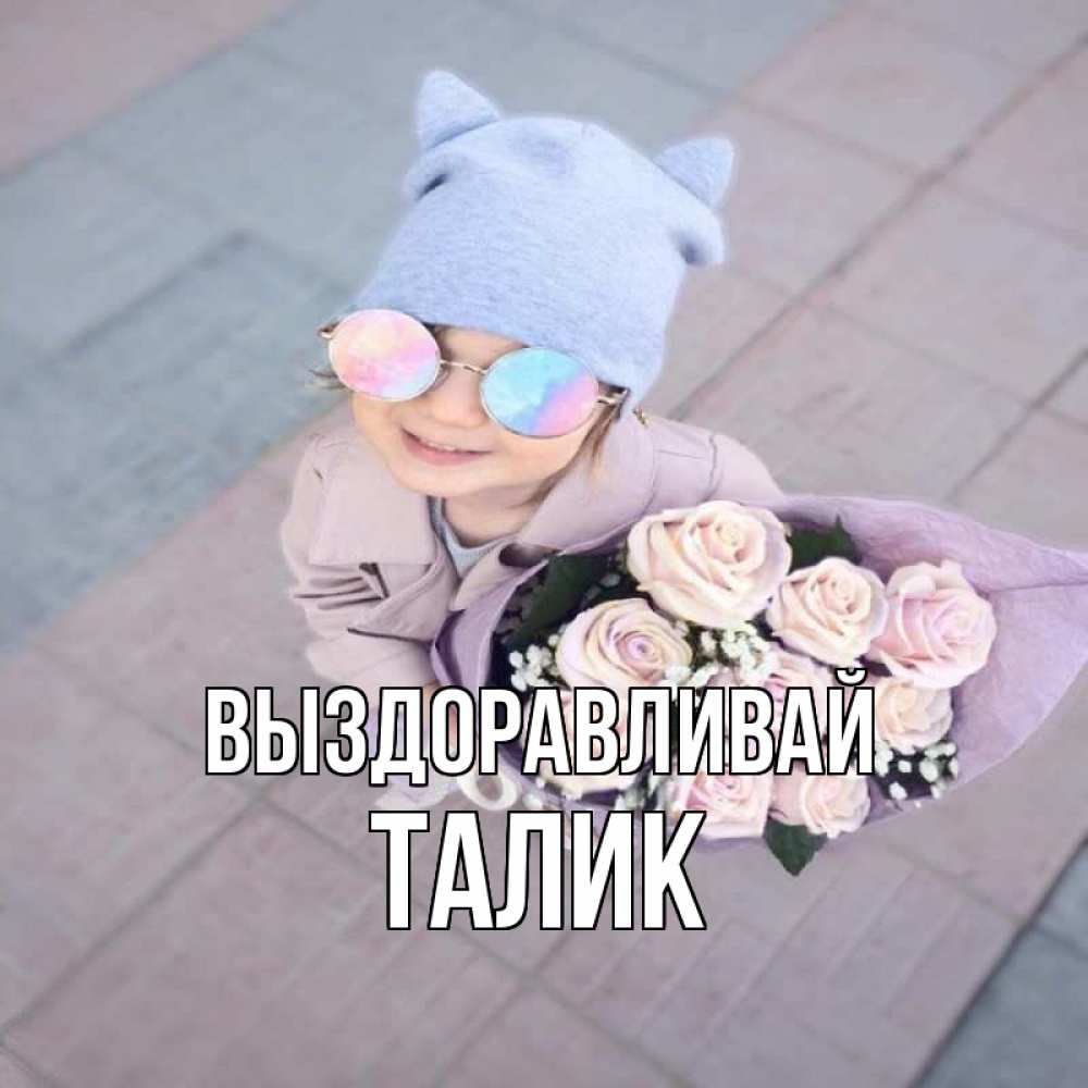 Открытка на каждый день с именем, Талик Выздоравливай букет роз и ребенок Прикольная открытка с пожеланием онлайн скачать бесплатно 