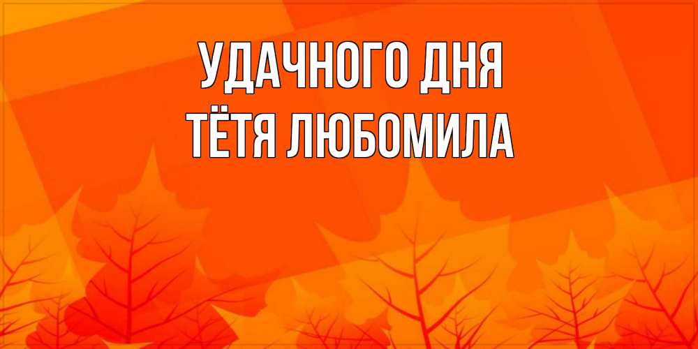 Открытка на каждый день с именем, Тётя-Любомила Удачного дня осеннее настроение Прикольная открытка с пожеланием онлайн скачать бесплатно 