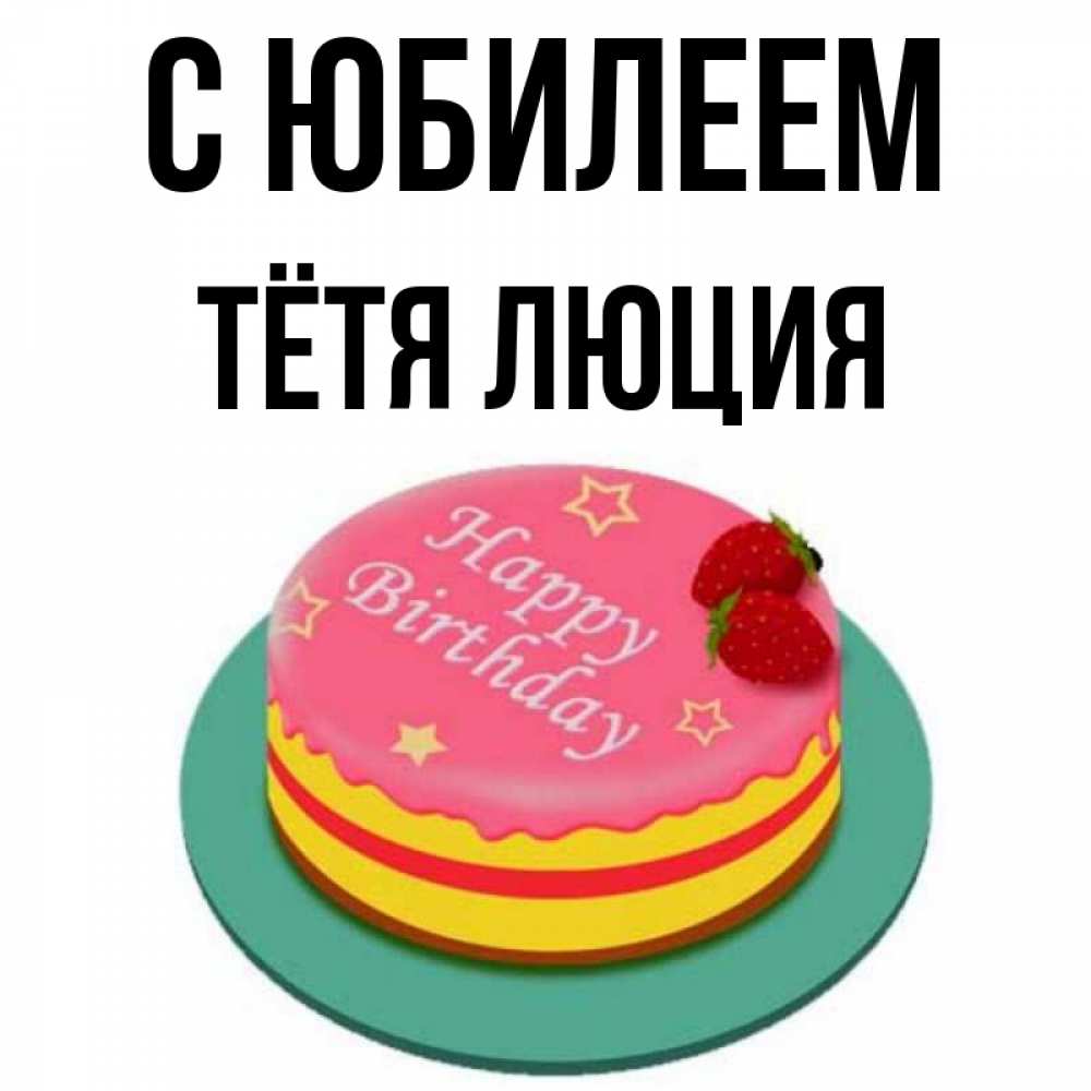 Открытка на каждый день с именем, Тётя-Люция С юбилеем торт, клубника, днюха Прикольная открытка с пожеланием онлайн скачать бесплатно 