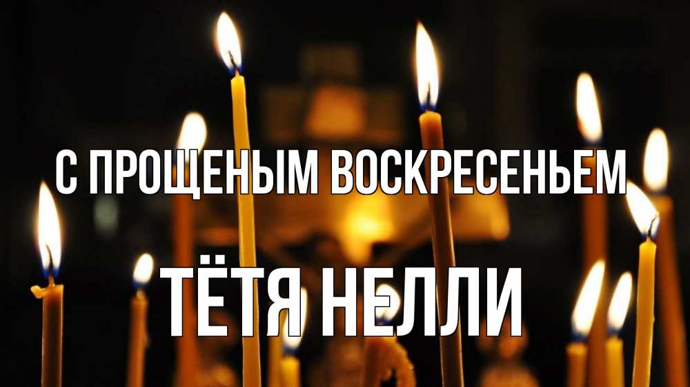 Открытка на каждый день с именем, Тётя-Нелли С прощеным воскресеньем свечи Прикольная открытка с пожеланием онлайн скачать бесплатно 