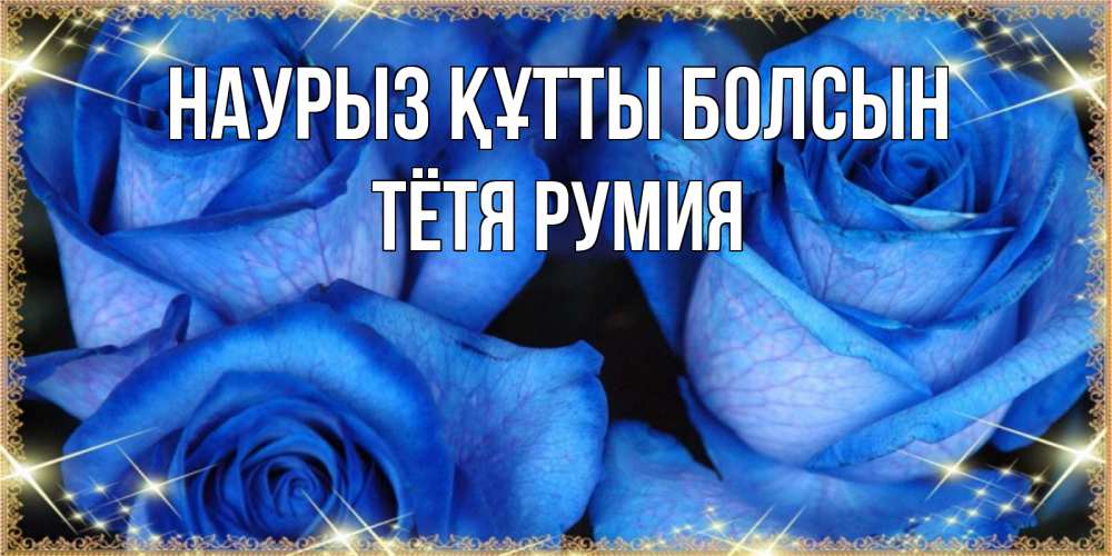 Открытка на каждый день с именем, Тётя-Румия Наурыз құтты болсын красивые розы для милых дам на международный женский день Прикольная открытка с пожеланием онлайн скачать бесплатно 