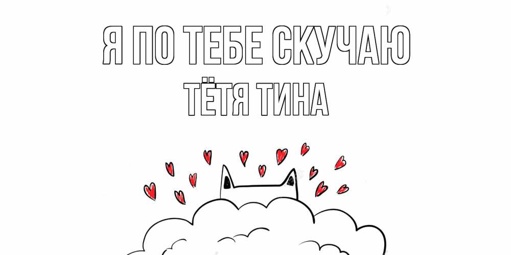Открытка на каждый день с именем, Тётя-Тина Я по тебе скучаю котик скучает по тебе очень с сердечками Прикольная открытка с пожеланием онлайн скачать бесплатно 