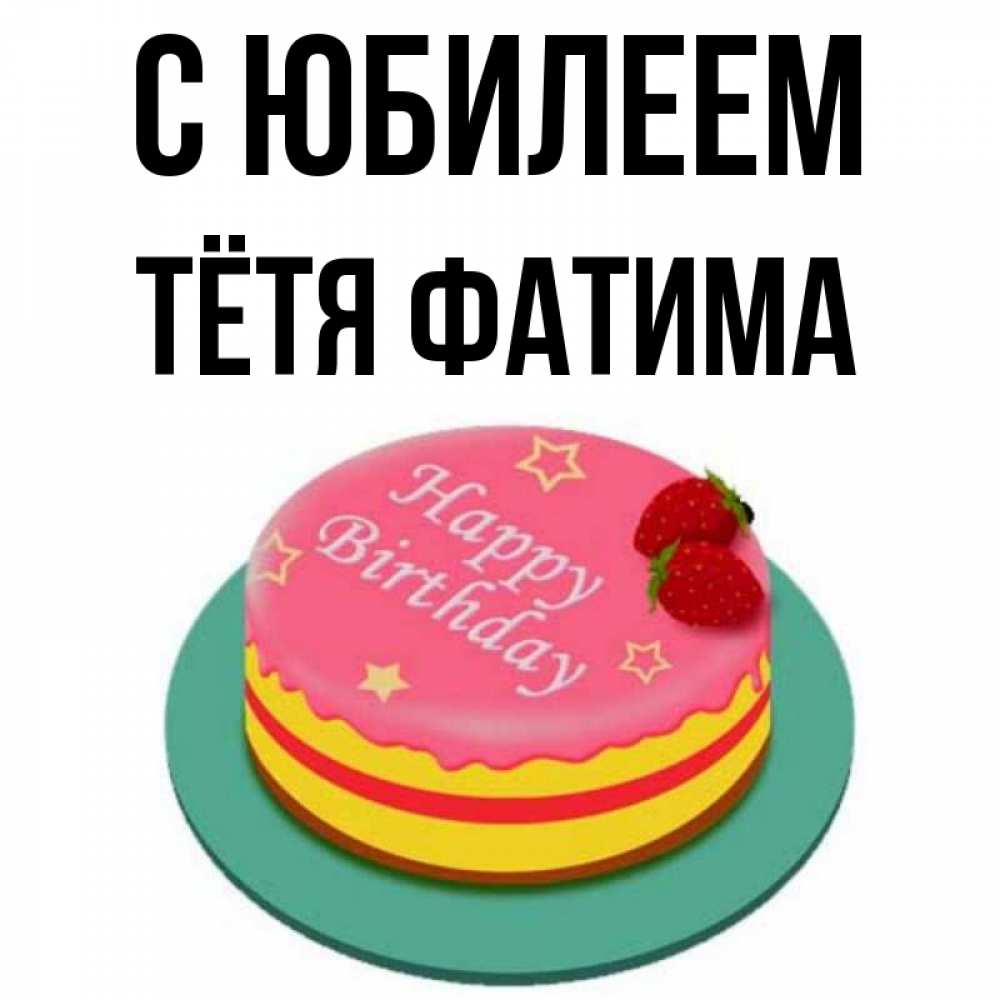 Открытка на каждый день с именем, Тётя-Фатима С юбилеем торт, клубника, днюха Прикольная открытка с пожеланием онлайн скачать бесплатно 