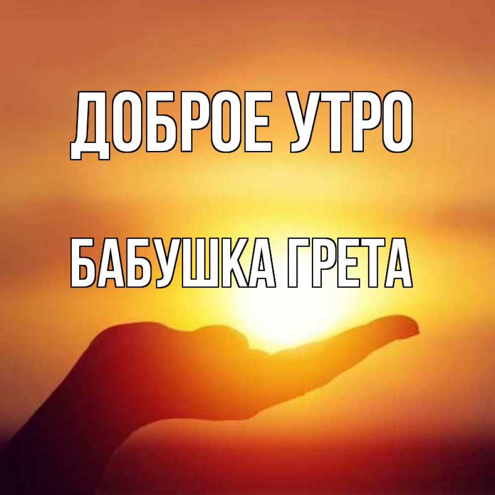 Открытка на каждый день с именем, Бабушка-Грета Доброе утро ладошка и закат Прикольная открытка с пожеланием онлайн скачать бесплатно 