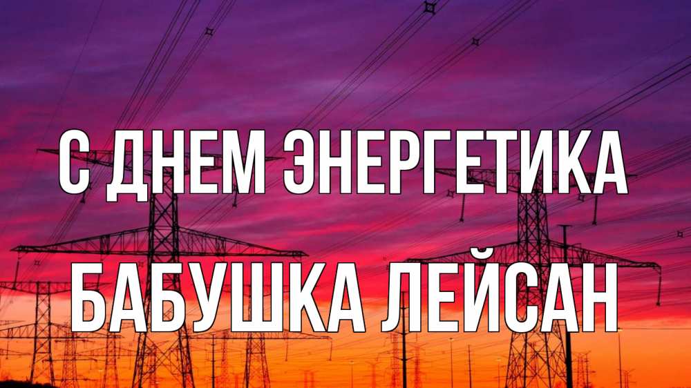 Открытка на каждый день с именем, Бабушка-Лейсан С днем энергетика энергия электричество закат Прикольная открытка с пожеланием онлайн скачать бесплатно 