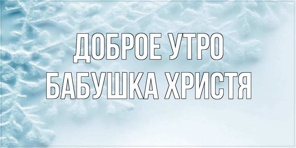 Открытка на каждый день с именем, Бабушка-Христя Доброе утро классное зимнее утро Прикольная открытка с пожеланием онлайн скачать бесплатно 