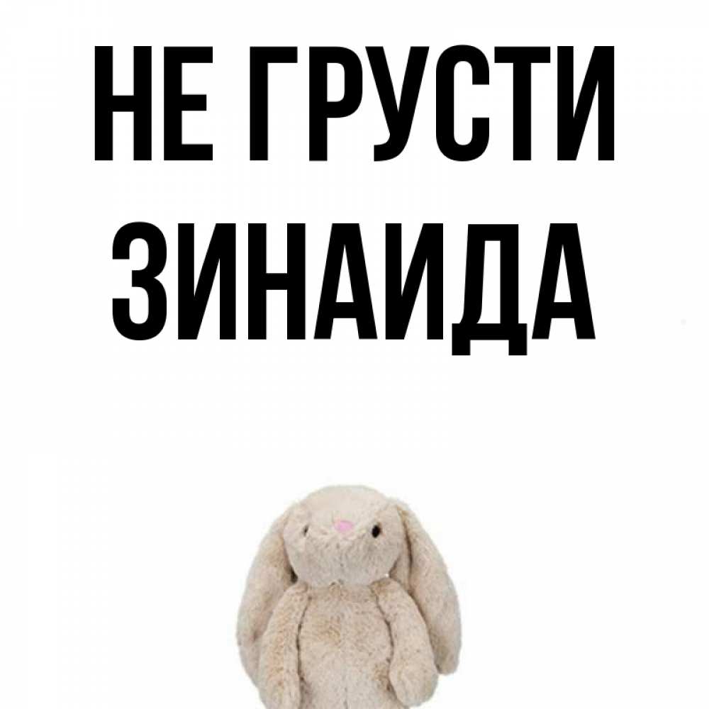 Открытка на каждый день с именем, Зинаида Не грусти детская игрушка зайчика Прикольная открытка с пожеланием онлайн скачать бесплатно 