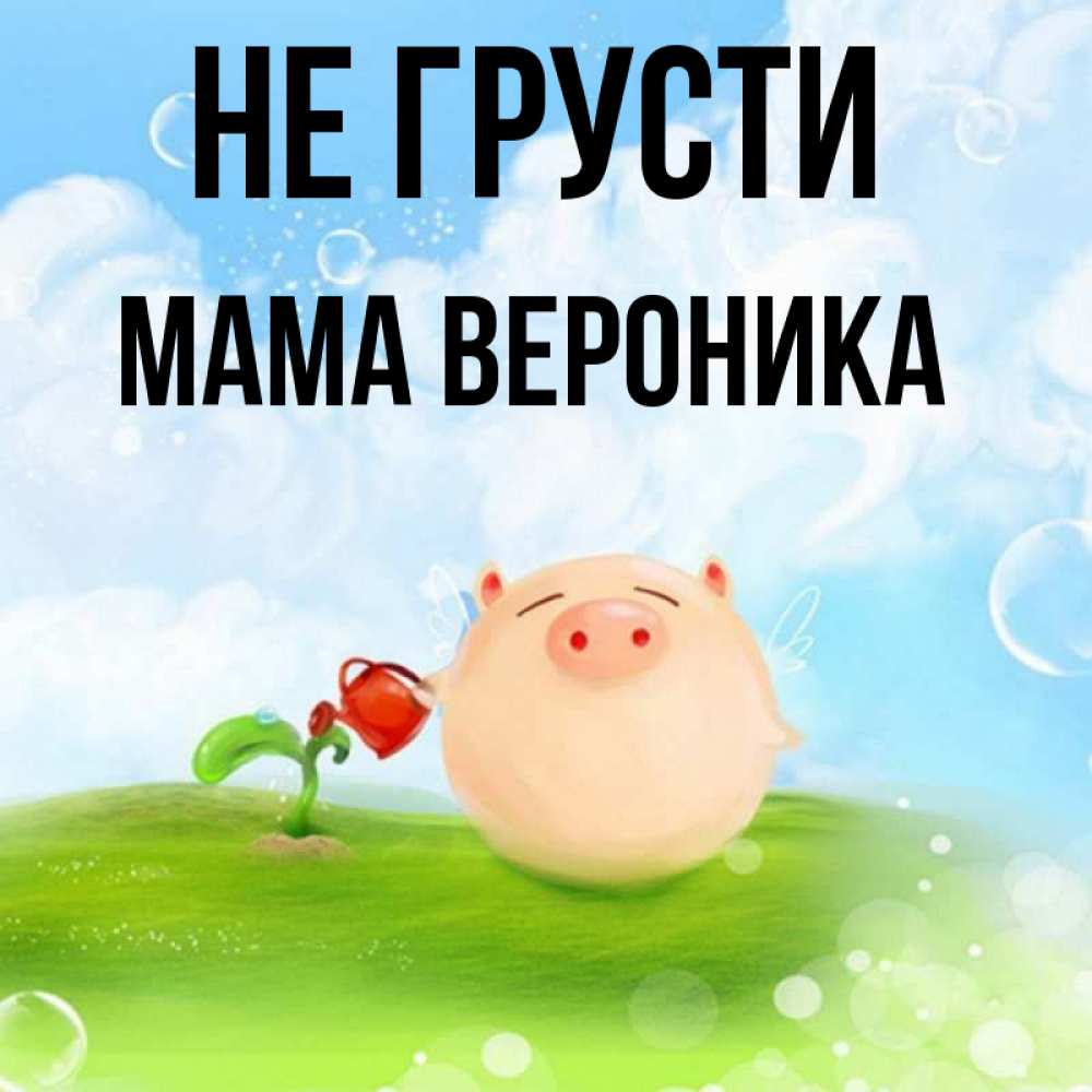 Открытка на каждый день с именем, Мама-Вероника Не грусти поливает цветок порося Прикольная открытка с пожеланием онлайн скачать бесплатно 