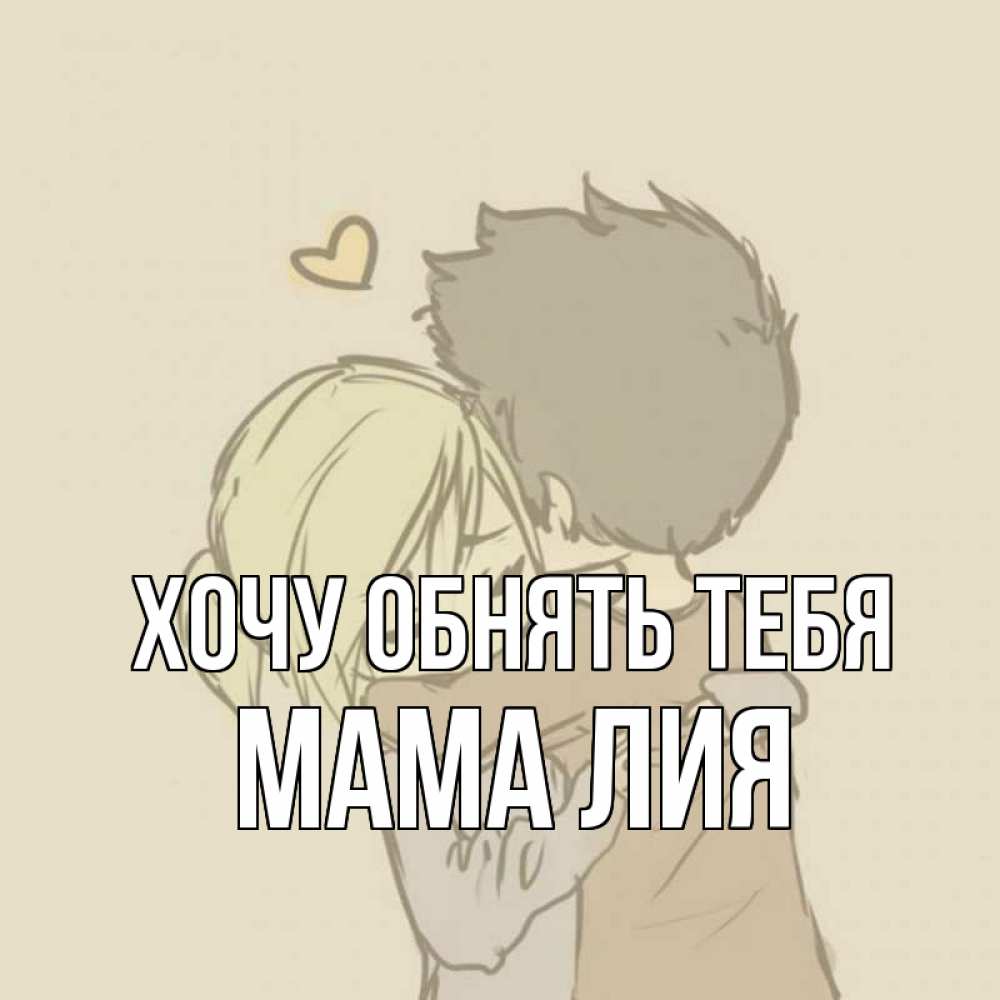 Открытка на каждый день с именем, Мама-Лия Хочу обнять тебя с сердечком рисунок Прикольная открытка с пожеланием онлайн скачать бесплатно 