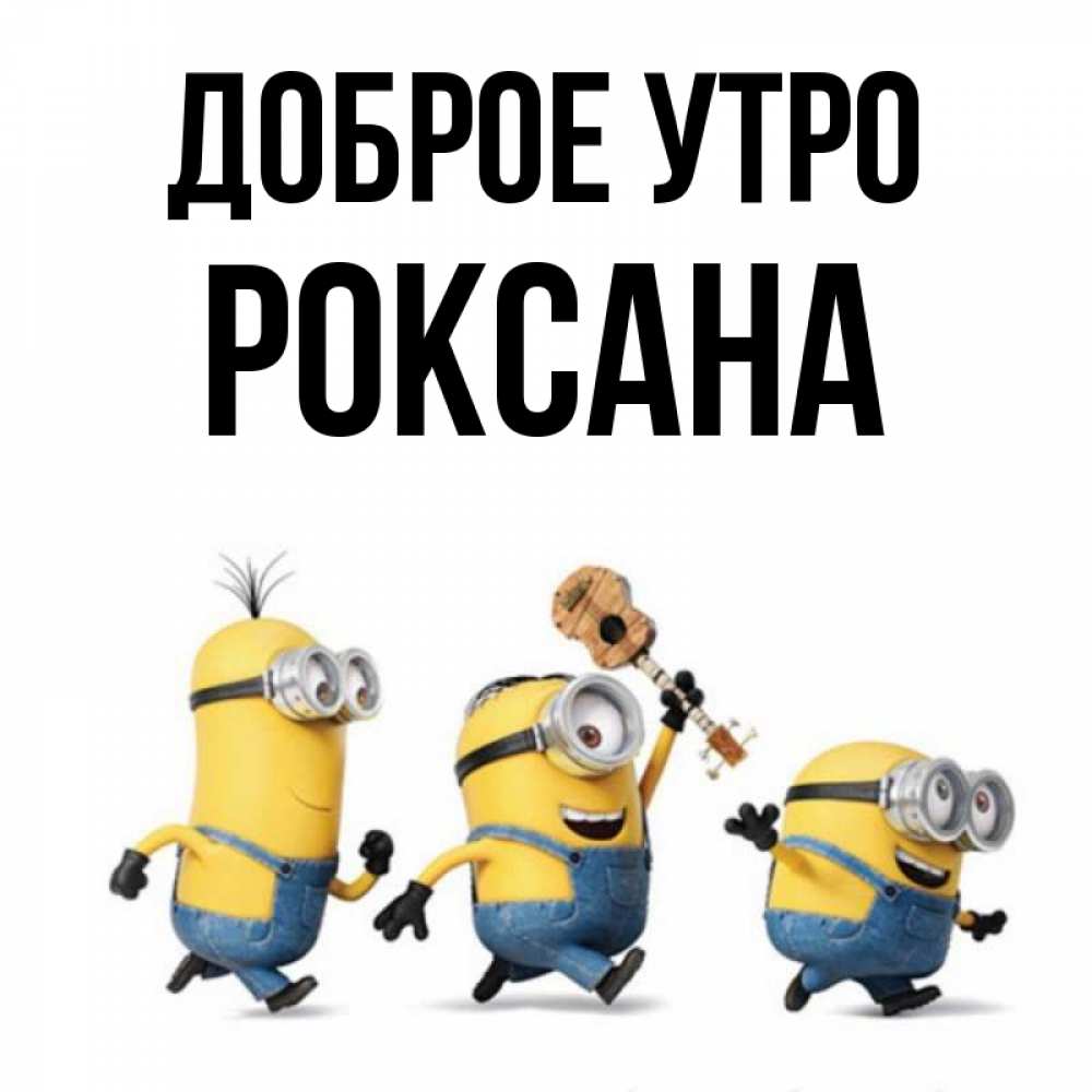 Открытка на каждый день с именем, Роксана Доброе утро миньоны и прекрасное утро Прикольная открытка с пожеланием онлайн скачать бесплатно 