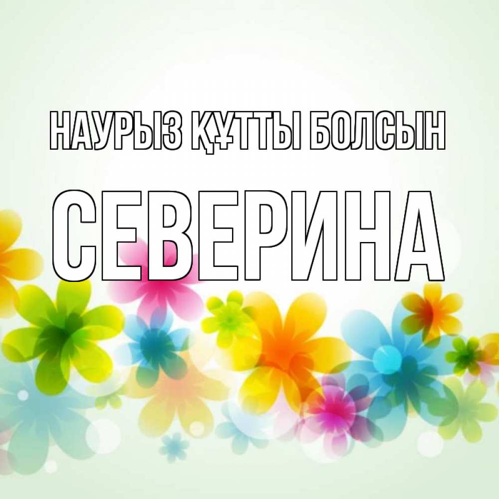 Открытка на каждый день с именем, Северина Наурыз құтты болсын цветы Прикольная открытка с пожеланием онлайн скачать бесплатно 
