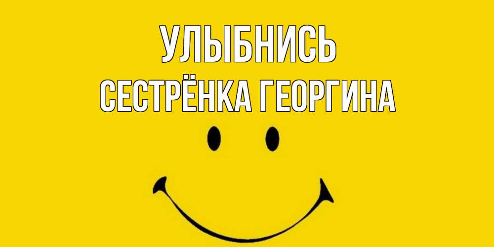 Открытка на каждый день с именем, Сестрёнка-Георгина Улыбнись радость и улыбка Прикольная открытка с пожеланием онлайн скачать бесплатно 