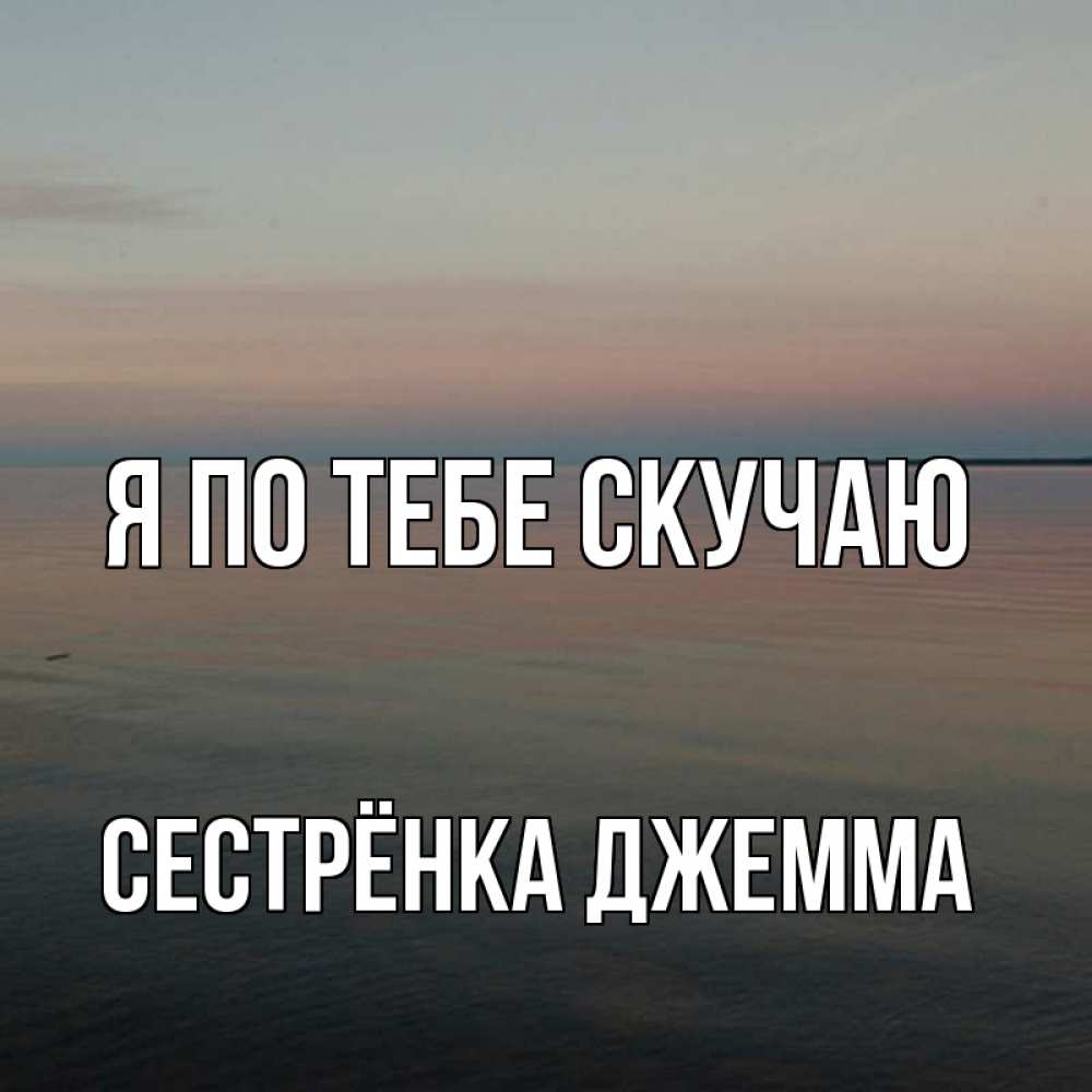 Открытка на каждый день с именем, Сестрёнка-Джемма Я по тебе скучаю пусто Прикольная открытка с пожеланием онлайн скачать бесплатно 