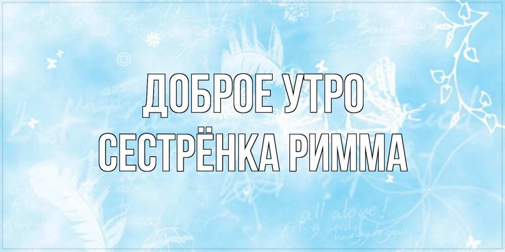 Открытка на каждый день с именем, Сестрёнка-Римма Доброе утро красивые открытки зимнее Прикольная открытка с пожеланием онлайн скачать бесплатно 