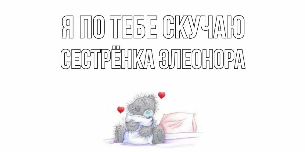 Открытка на каждый день с именем, Сестрёнка-Элеонора Я по тебе скучаю мишка Прикольная открытка с пожеланием онлайн скачать бесплатно 