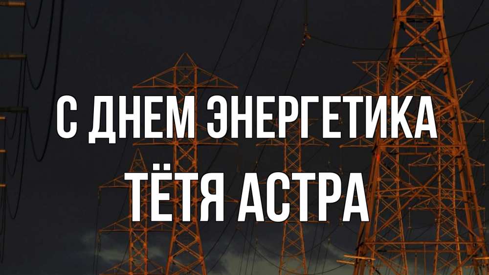 Открытка на каждый день с именем, Тётя-Астра С днем энергетика ночь, лэп Прикольная открытка с пожеланием онлайн скачать бесплатно 
