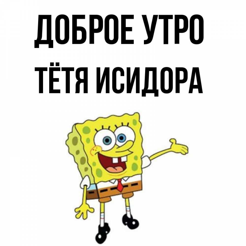 Открытка на каждый день с именем, Тётя-Исидора Доброе утро губка боб улыбается Прикольная открытка с пожеланием онлайн скачать бесплатно 