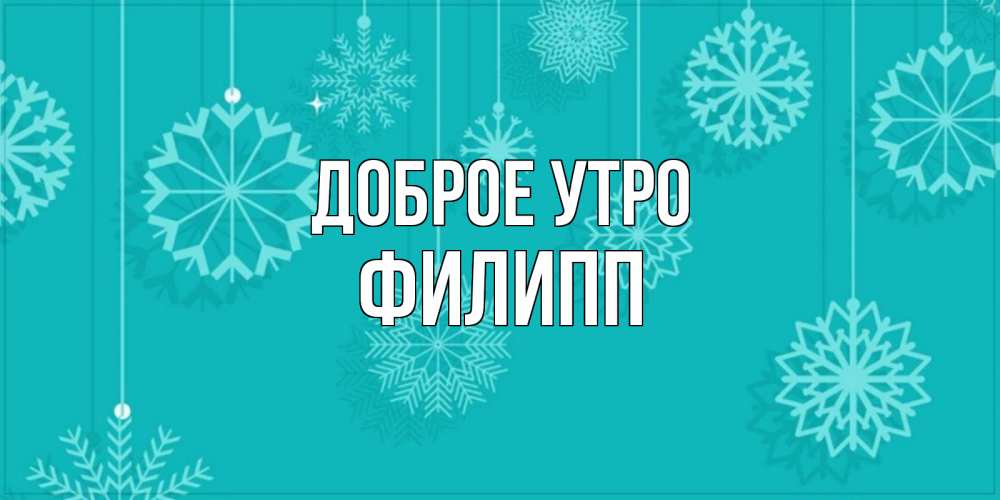 Открытка на каждый день с именем, Филипп Доброе утро открытка со снежинками Прикольная открытка с пожеланием онлайн скачать бесплатно 