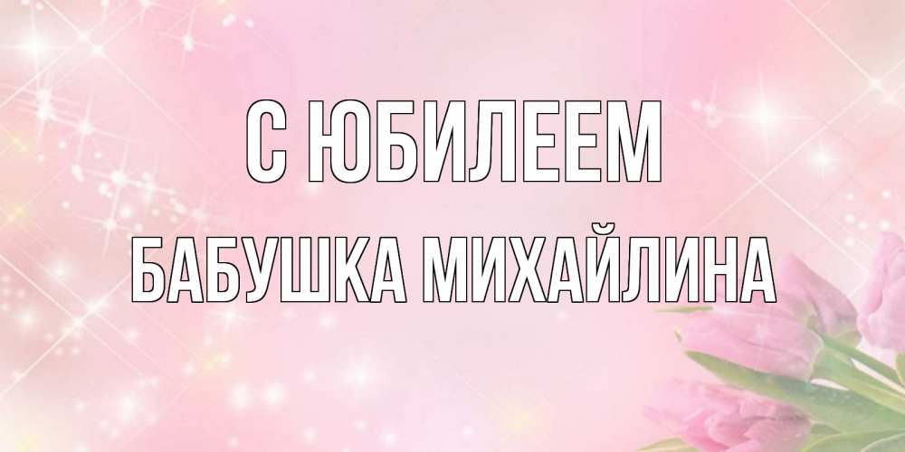 Открытка на каждый день с именем, Бабушка-Михайлина С юбилеем открытки в нежных цветах Прикольная открытка с пожеланием онлайн скачать бесплатно 