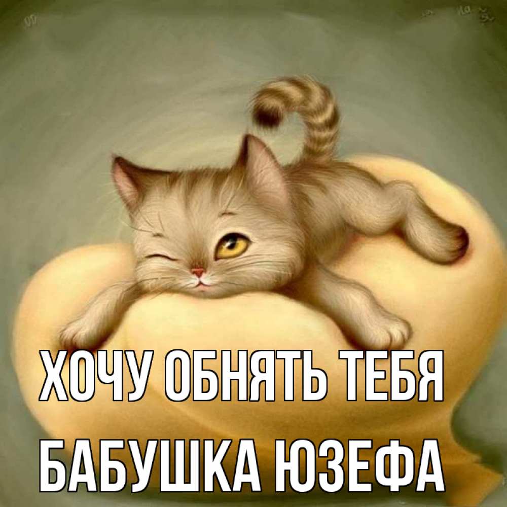 Открытка на каждый день с именем, Бабушка-Юзефа Хочу обнять тебя кошечка Прикольная открытка с пожеланием онлайн скачать бесплатно 
