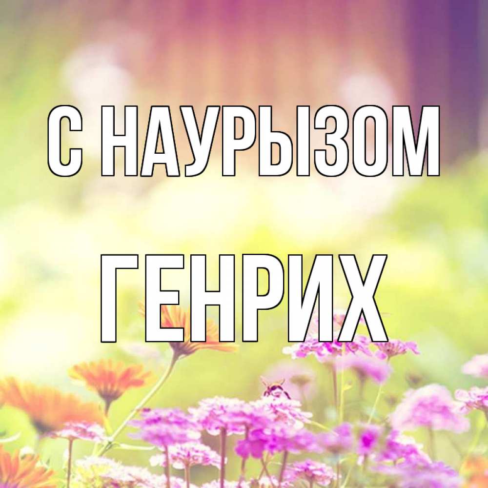 Открытка на каждый день с именем, Генрих С наурызом цветы весна Прикольная открытка с пожеланием онлайн скачать бесплатно 