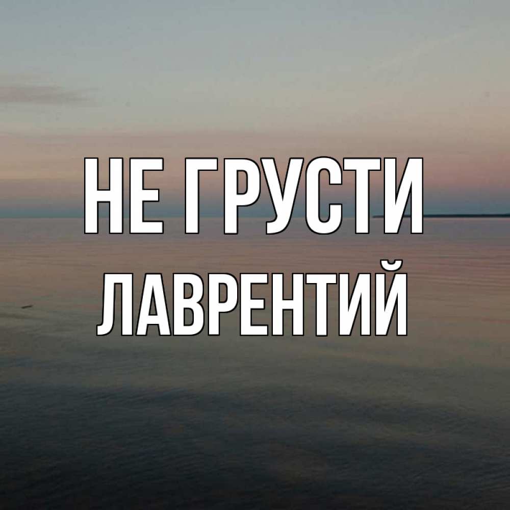 Открытка на каждый день с именем, Лаврентий Не грусти водная гладь Прикольная открытка с пожеланием онлайн скачать бесплатно 