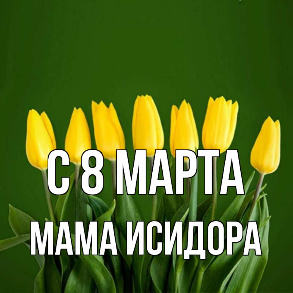 Открытка на каждый день с именем, Мама-Исидора С 8 МАРТА желтого цвета 3 Прикольная открытка с пожеланием онлайн скачать бесплатно 