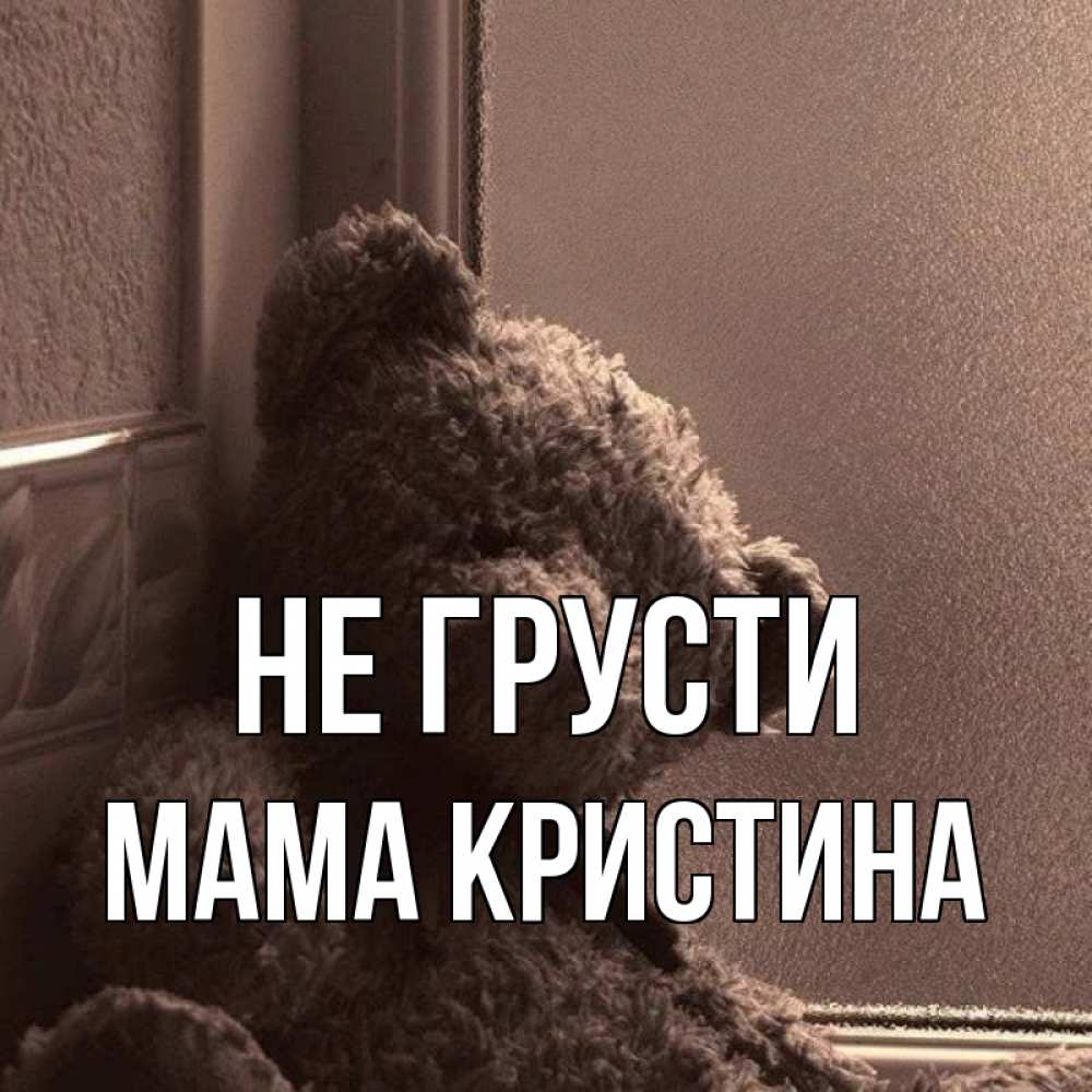 Открытка на каждый день с именем, Мама-Кристина Не грусти стекол рефленое Прикольная открытка с пожеланием онлайн скачать бесплатно 