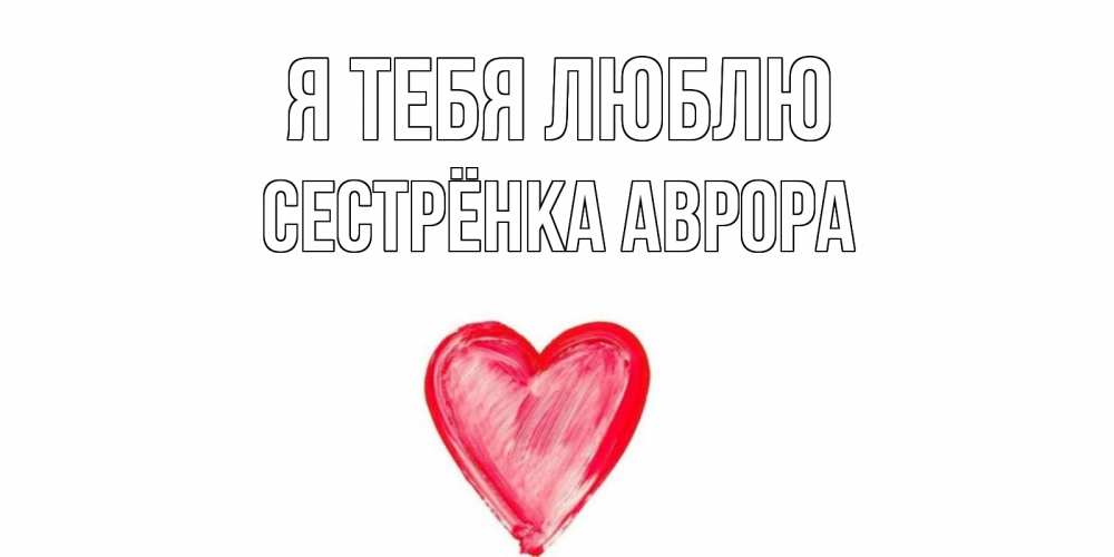 Открытка на каждый день с именем, Сестрёнка-Аврора Я тебя люблю сердце, рисунок Прикольная открытка с пожеланием онлайн скачать бесплатно 
