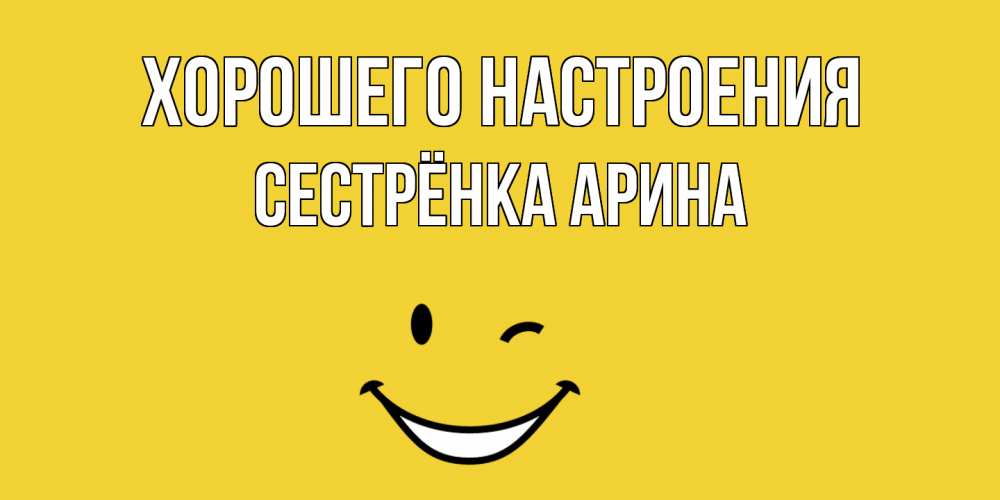 Открытка на каждый день с именем, Сестрёнка-Арина Хорошего настроения смайл Прикольная открытка с пожеланием онлайн скачать бесплатно 