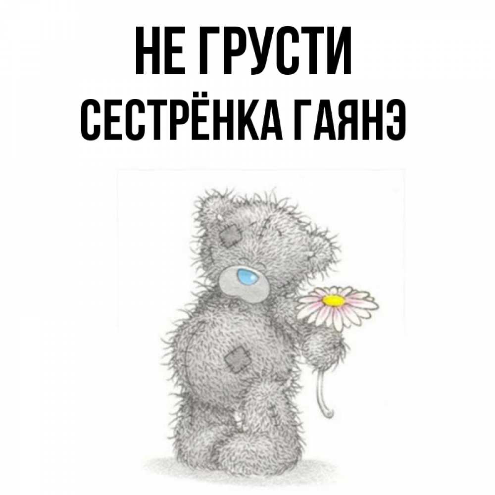 Открытка на каждый день с именем, Сестрёнка-Гаянэ Не грусти Плюшевый медвежонок с заплатками Прикольная открытка с пожеланием онлайн скачать бесплатно 