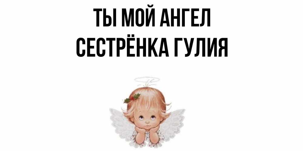 Открытка на каждый день с именем, Сестрёнка-Гулия Ты мой ангел ангел Прикольная открытка с пожеланием онлайн скачать бесплатно 