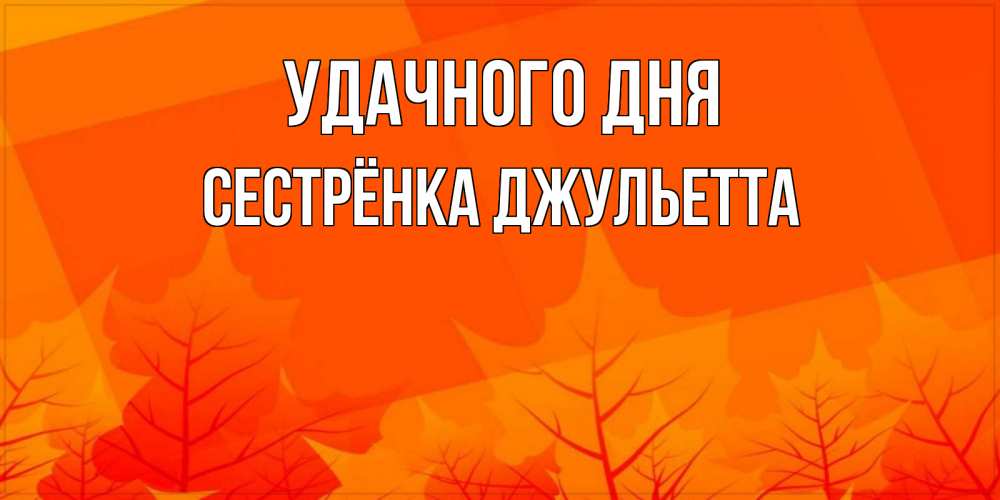 Открытка на каждый день с именем, Сестрёнка-Джульетта Удачного дня осеннее настроение Прикольная открытка с пожеланием онлайн скачать бесплатно 