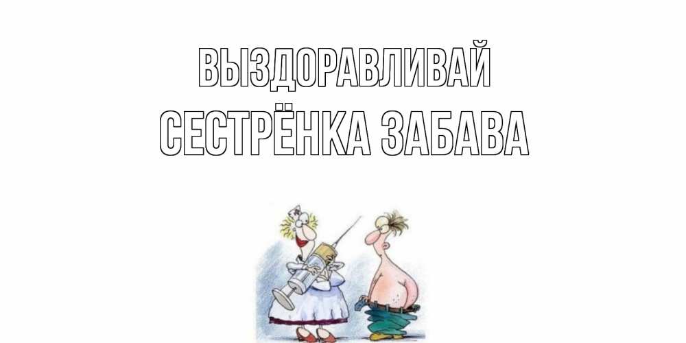 Открытка на каждый день с именем, Сестрёнка-Забава Выздоравливай шприц Прикольная открытка с пожеланием онлайн скачать бесплатно 