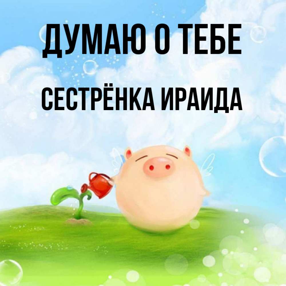 Открытка на каждый день с именем, Сестрёнка-Ираида Думаю о тебе позитивная свинюшка Прикольная открытка с пожеланием онлайн скачать бесплатно 