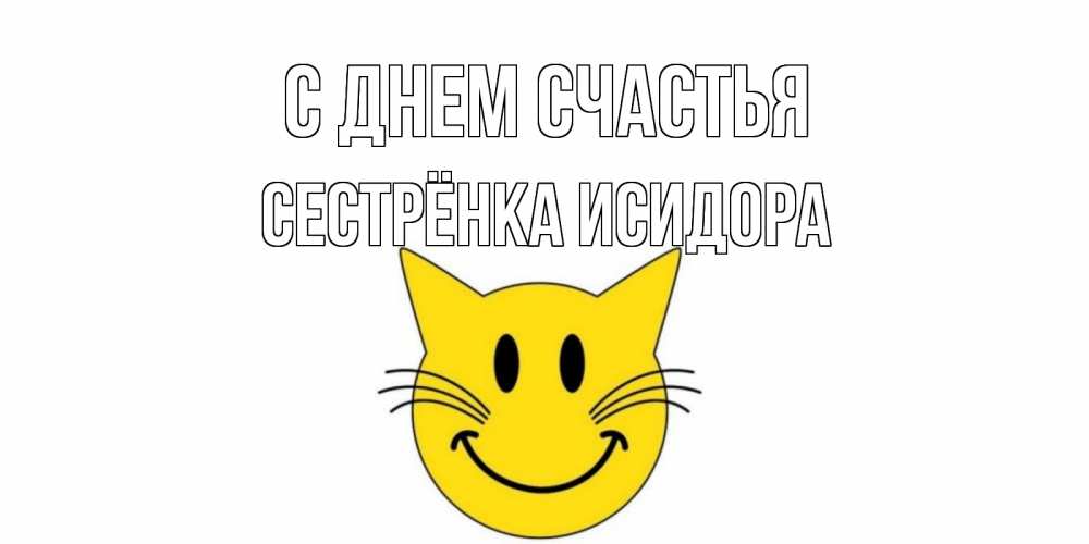 Открытка на каждый день с именем, Сестрёнка-Исидора С днем счастья кот, улыбка Прикольная открытка с пожеланием онлайн скачать бесплатно 
