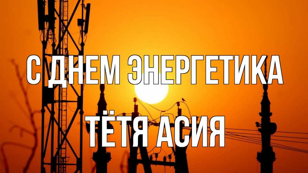Открытка на каждый день с именем, Тётя-Асия С днем энергетика закат,  электроэнергия, энергетик Прикольная открытка с пожеланием онлайн скачать бесплатно 