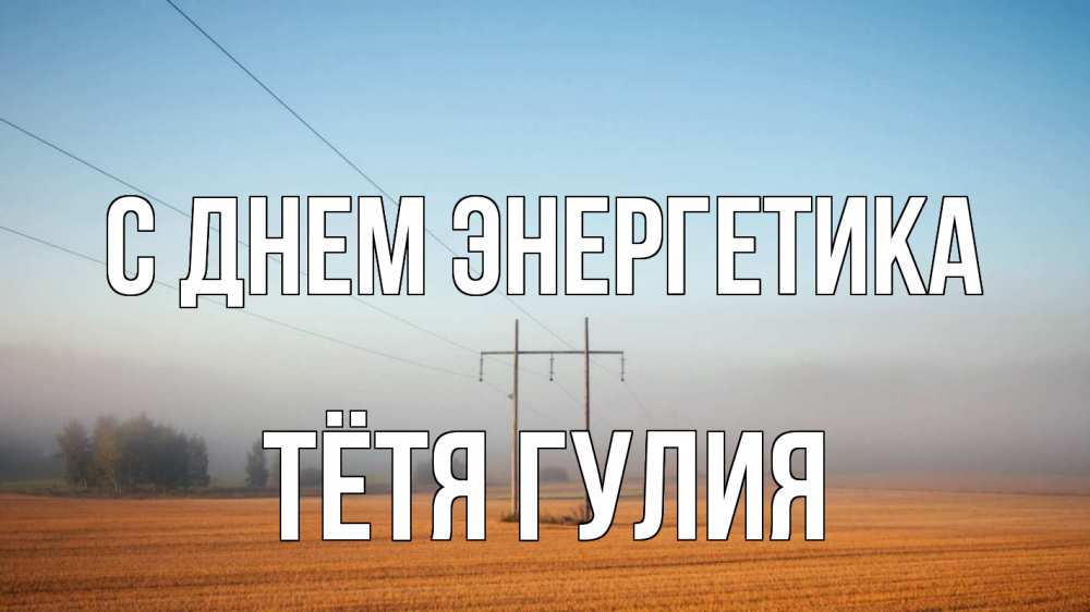 Открытка на каждый день с именем, Тётя-Гулия С днем энергетика ЛЭП столбы Прикольная открытка с пожеланием онлайн скачать бесплатно 